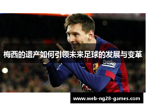 梅西的遗产如何引领未来足球的发展与变革