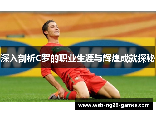 深入剖析C罗的职业生涯与辉煌成就探秘