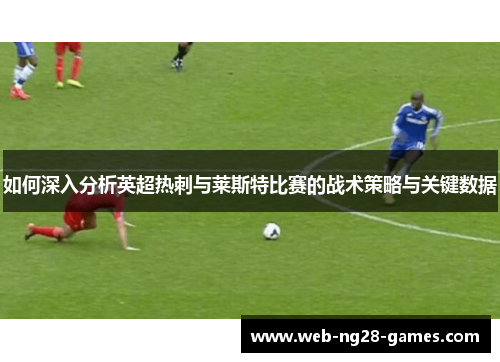 如何深入分析英超热刺与莱斯特比赛的战术策略与关键数据