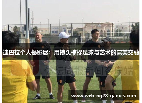 迪巴拉个人摄影展：用镜头捕捉足球与艺术的完美交融