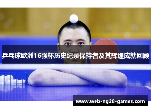 乒乓球欧洲16强杯历史纪录保持者及其辉煌成就回顾