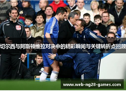 切尔西与阿斯顿维拉对决中的精彩瞬间与关键转折点回顾