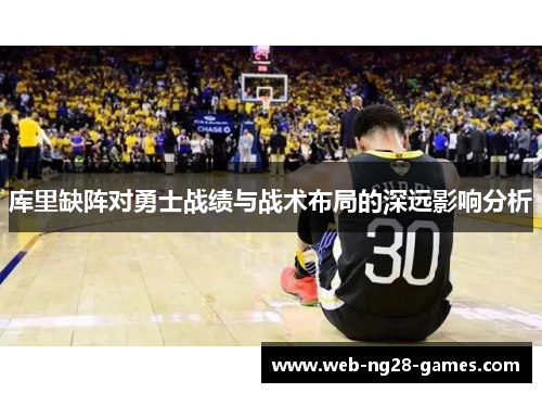 库里缺阵对勇士战绩与战术布局的深远影响分析