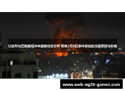 以色列与巴勒斯坦冲突最新动态分析 聚焦2月8日事件背后的深层原因与影响