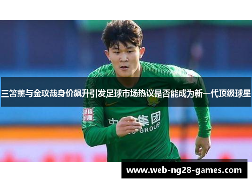 三笘薰与金玟哉身价飙升引发足球市场热议是否能成为新一代顶级球星