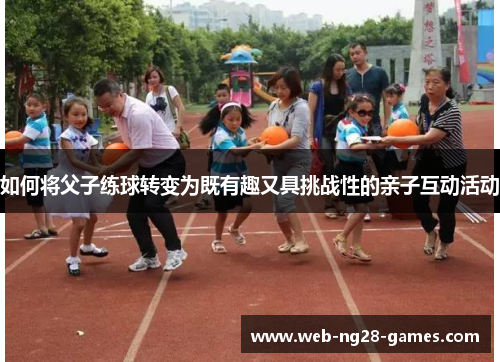 如何将父子练球转变为既有趣又具挑战性的亲子互动活动