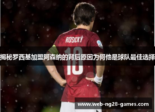 揭秘罗西基加盟阿森纳的背后原因为何他是球队最佳选择