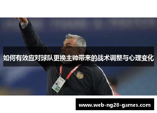 如何有效应对球队更换主帅带来的战术调整与心理变化