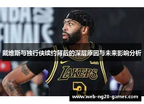 戴维斯与独行侠续约背后的深层原因与未来影响分析
