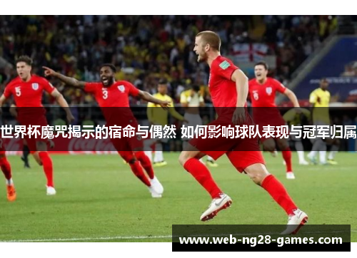 世界杯魔咒揭示的宿命与偶然 如何影响球队表现与冠军归属