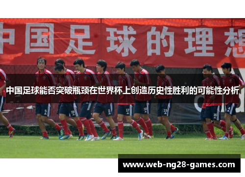 中国足球能否突破瓶颈在世界杯上创造历史性胜利的可能性分析