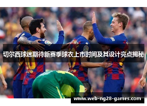切尔西球迷期待新赛季球衣上市时间及其设计亮点揭秘