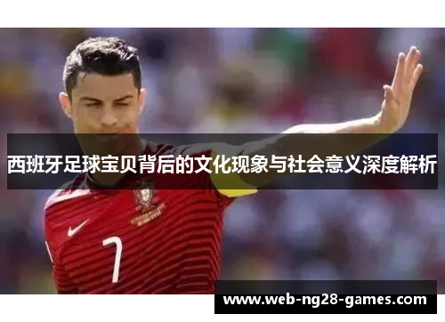 西班牙足球宝贝背后的文化现象与社会意义深度解析