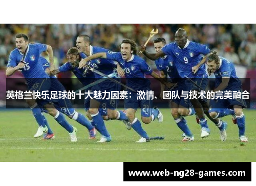 英格兰快乐足球的十大魅力因素：激情、团队与技术的完美融合