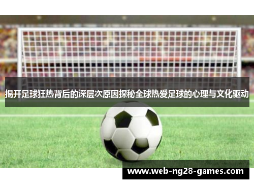 揭开足球狂热背后的深层次原因探秘全球热爱足球的心理与文化驱动