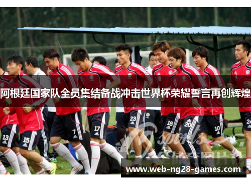 阿根廷国家队全员集结备战冲击世界杯荣耀誓言再创辉煌