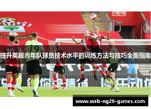 提升英超青年队球员技术水平的训练方法与技巧全面指南