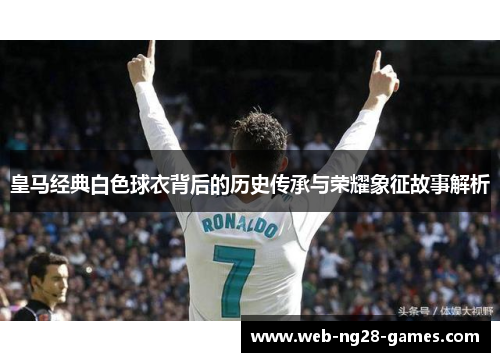 皇马经典白色球衣背后的历史传承与荣耀象征故事解析 皇马经典白色球衣背后的历史传承与荣耀象征故事解析