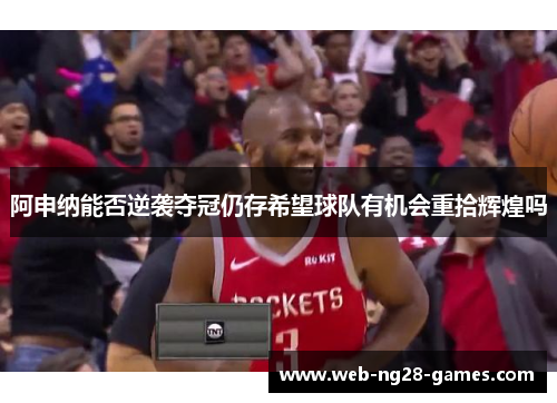 阿申纳能否逆袭夺冠仍存希望球队有机会重拾辉煌吗