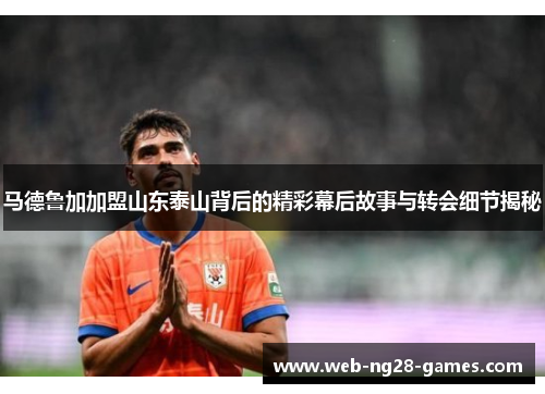 马德鲁加加盟山东泰山背后的精彩幕后故事与转会细节揭秘
