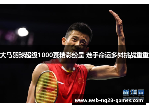 大马羽球超级1000赛精彩纷呈 选手命运多舛挑战重重