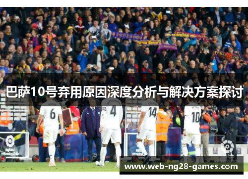 巴萨10号弃用原因深度分析与解决方案探讨