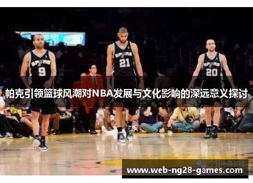 帕克引领篮球风潮对NBA发展与文化影响的深远意义探讨