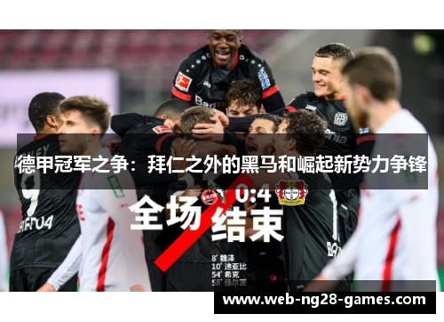 德甲冠军之争:拜仁之外的黑马和崛起新势力争锋 德甲冠军之争:拜仁之外的黑马和崛起新势力争锋