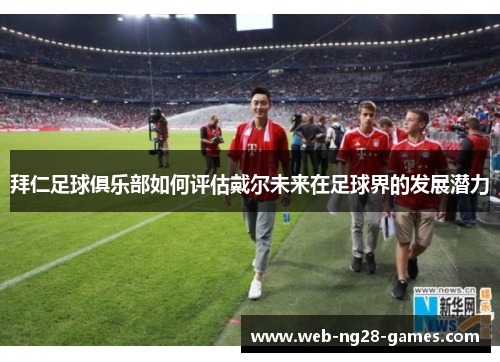 拜仁足球俱乐部如何评估戴尔未来在足球界的发展潜力 拜仁足球俱乐部如何评估戴尔未来在足球界的发展潜力