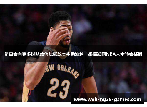 是否会有更多球队效仿灰熊放弃霍勒迪这一举措影响NBA未来转会格局 是否会有更多球队效仿灰熊放弃霍勒迪这一举措影响NBA未来转会格局