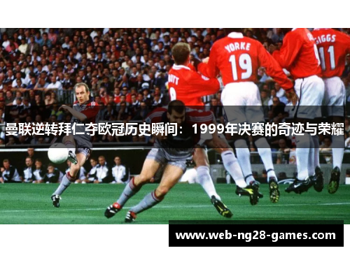 曼联逆转拜仁夺欧冠历史瞬间:1999年决赛的奇迹与荣耀 曼联逆转拜仁夺欧冠历史瞬间:1999年决赛的奇迹与荣耀