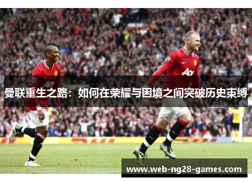 曼联重生之路:如何在荣耀与困境之间突破历史束缚 曼联重生之路:如何在荣耀与困境之间突破历史束缚