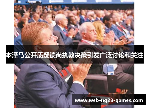 本泽马公开质疑德尚执教决策引发广泛讨论和关注 本泽马公开质疑德尚执教决策引发广泛讨论和关注