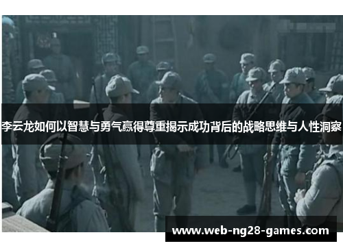 李云龙如何以智慧与勇气赢得尊重揭示成功背后的战略思维与人性洞察 李云龙如何以智慧与勇气赢得尊重揭示成功背后的战略思维与人性洞察