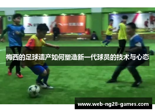 梅西的足球遗产如何塑造新一代球员的技术与心态