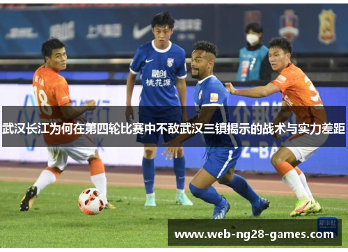 武汉长江为何在第四轮比赛中不敌武汉三镇揭示的战术与实力差距 武汉长江为何在第四轮比赛中不敌武汉三镇揭示的战术与实力差距