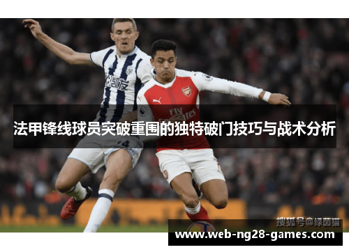 法甲锋线球员突破重围的独特破门技巧与战术分析 法甲锋线球员突破重围的独特破门技巧与战术分析