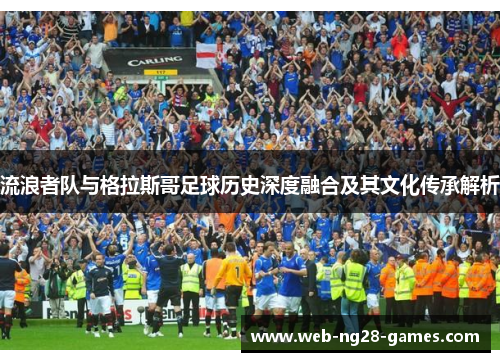流浪者队与格拉斯哥足球历史深度融合及其文化传承解析 流浪者队与格拉斯哥足球历史深度融合及其文化传承解析