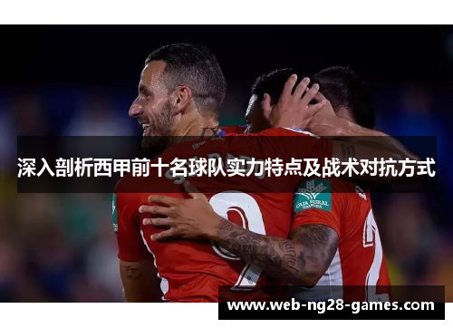 深入剖析西甲前十名球队实力特点及战术对抗方式 深入剖析西甲前十名球队实力特点及战术对抗方式