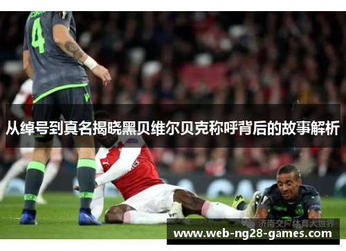 从绰号到真名揭晓黑贝维尔贝克称呼背后的故事解析 从绰号到真名揭晓黑贝维尔贝克称呼背后的故事解析