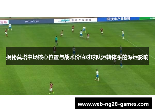 揭秘莫塔中场核心位置与战术价值对球队运转体系的深远影响