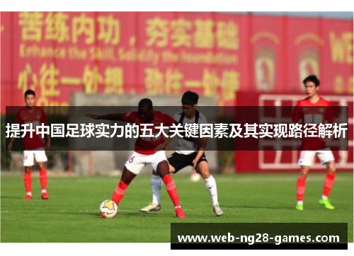 提升中国足球实力的五大关键因素及其实现路径解析 提升中国足球实力的五大关键因素及其实现路径解析