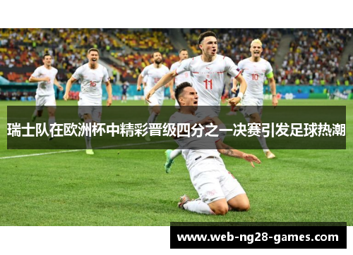 瑞士队在欧洲杯中精彩晋级四分之一决赛引发足球热潮 瑞士队在欧洲杯中精彩晋级四分之一决赛引发足球热潮