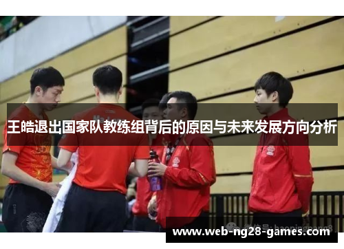 王皓退出国家队教练组背后的原因与未来发展方向分析 王皓退出国家队教练组背后的原因与未来发展方向分析
