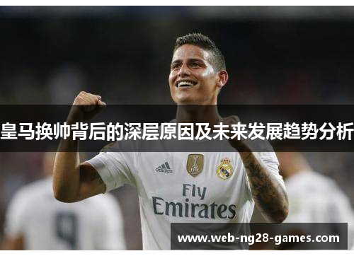 皇马换帅背后的深层原因及未来发展趋势分析