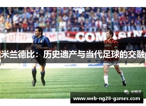 米兰德比:历史遗产与当代足球的交融 米兰德比:历史遗产与当代足球的交融