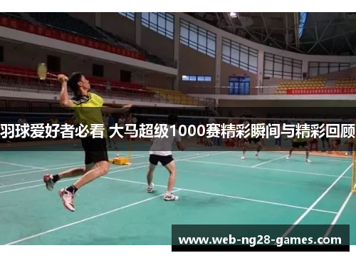 羽球爱好者必看 大马超级1000赛精彩瞬间与精彩回顾