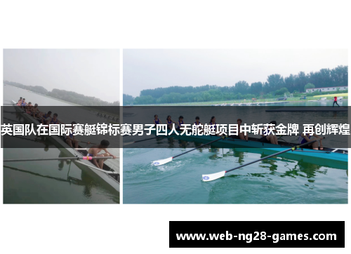 英国队在国际赛艇锦标赛男子四人无舵艇项目中斩获金牌 再创辉煌