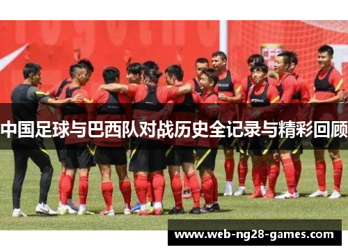 中国足球与巴西队对战历史全记录与精彩回顾