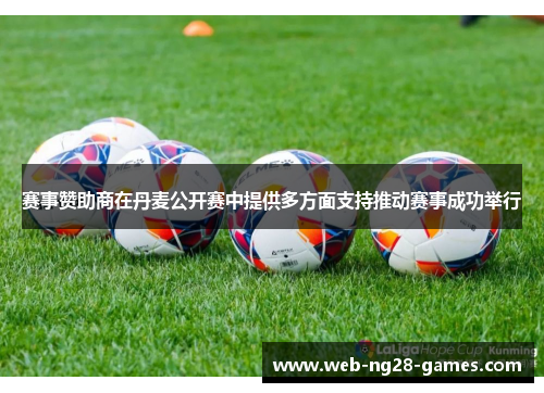 赛事赞助商在丹麦公开赛中提供多方面支持推动赛事成功举行 赛事赞助商在丹麦公开赛中提供多方面支持推动赛事成功举行